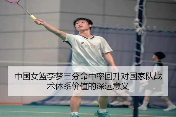 中国女篮李梦三分命中率回升对国家队战术体系价值的深远意义