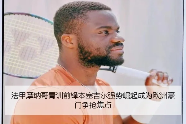 法甲摩纳哥青训前锋本塞吉尔强势崛起成为欧洲豪门争抢焦点