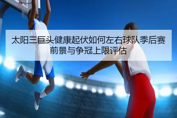 太阳三巨头健康起伏如何左右球队季后赛前景与争冠上限评估