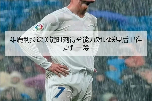 雄鹿利拉德关键时刻得分能力对比联盟后卫谁更胜一筹