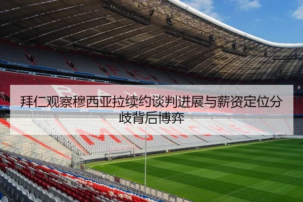 拜仁观察穆西亚拉续约谈判进展与薪资定位分歧背后博弈