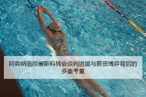 阿森纳追踪塞斯科转会谈判进展与薪资博弈背后的多重考量