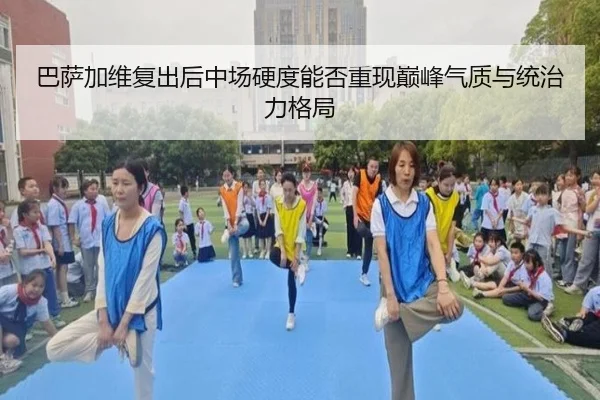 巴萨加维复出后中场硬度能否重现巅峰气质与统治力格局
