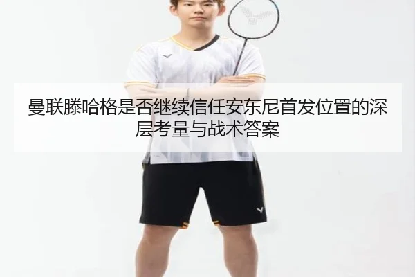 曼联滕哈格是否继续信任安东尼首发位置的深层考量与战术答案