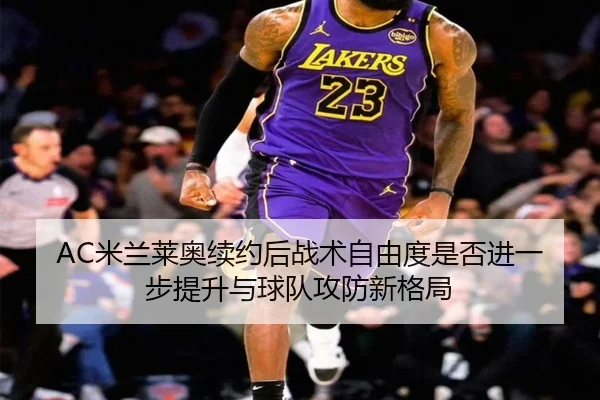 AC米兰莱奥续约后战术自由度是否进一步提升与球队攻防新格局