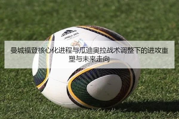 曼城福登核心化进程与瓜迪奥拉战术调整下的进攻重塑与未来走向