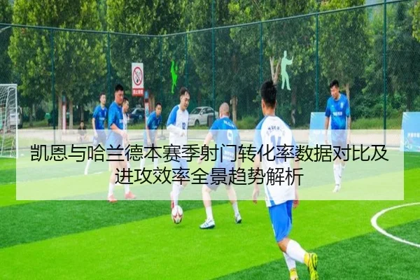 凯恩与哈兰德本赛季射门转化率数据对比及进攻效率全景趋势解析