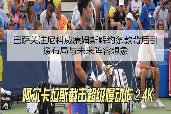 巴萨关注尼科威廉姆斯解约条款背后引援布局与未来阵容想象