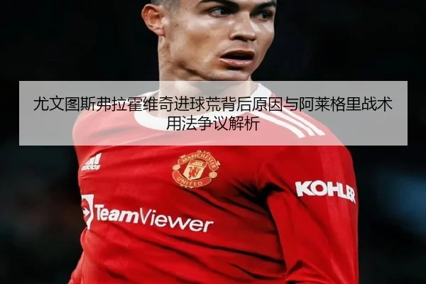 尤文图斯弗拉霍维奇进球荒背后原因与阿莱格里战术用法争议解析