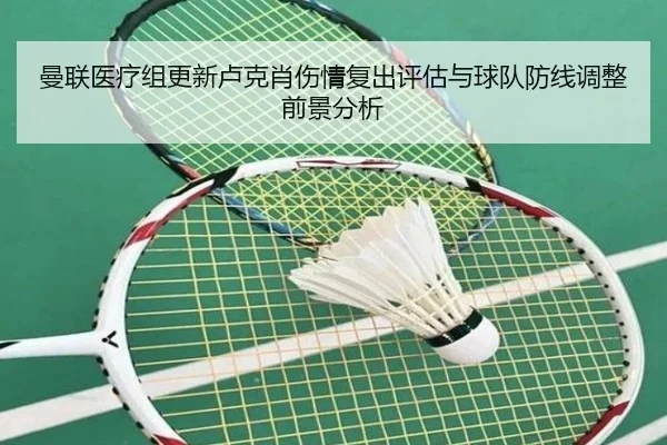 曼联医疗组更新卢克肖伤情复出评估与球队防线调整前景分析