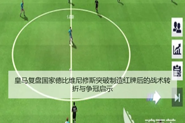 皇马复盘国家德比维尼修斯突破制造红牌后的战术转折与争冠启示